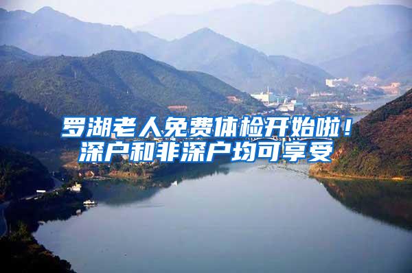 罗湖老人免费体检开始啦！深户和非深户均可享受