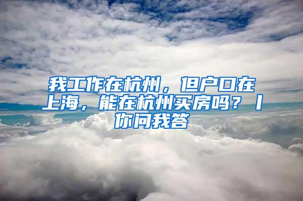 我工作在杭州，但户口在上海，能在杭州买房吗？丨你问我答