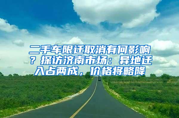 二手车限迁取消有何影响？探访济南市场：异地迁入占两成，价格将略降