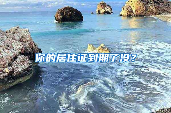 你的居住证到期了没？