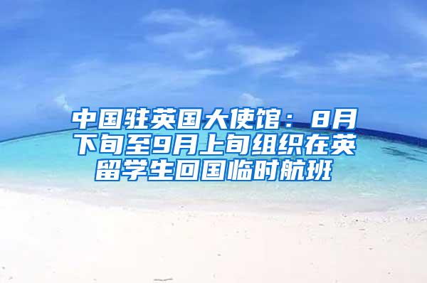 中国驻英国大使馆：8月下旬至9月上旬组织在英留学生回国临时航班