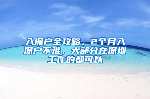 入深户全攻略，2个月入深户不难，大部分在深圳工作的都可以