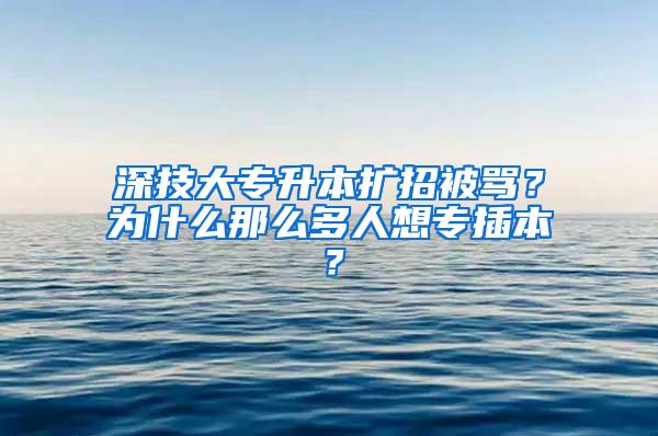深技大专升本扩招被骂？为什么那么多人想专插本？