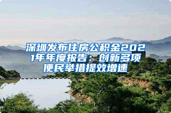 深圳发布住房公积金2021年年度报告：创新多项便民举措提效增速