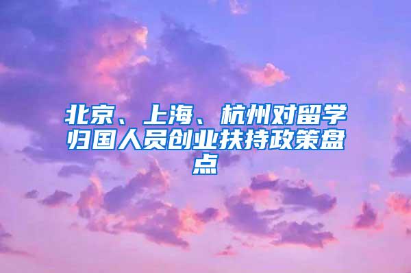 北京、上海、杭州对留学归国人员创业扶持政策盘点