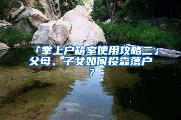「掌上户籍室使用攻略二」父母、子女如何投靠落户？