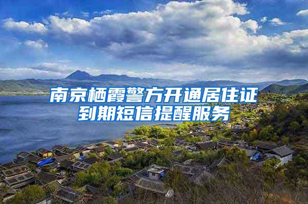南京栖霞警方开通居住证到期短信提醒服务