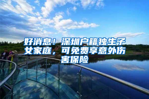 好消息！深圳户籍独生子女家庭，可免费享意外伤害保险