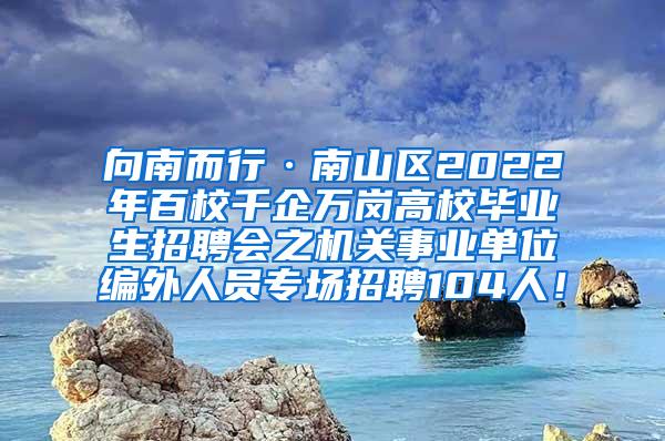 向南而行·南山区2022年百校千企万岗高校毕业生招聘会之机关事业单位编外人员专场招聘104人！