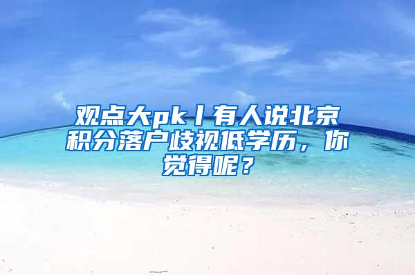 观点大pk丨有人说北京积分落户歧视低学历，你觉得呢？