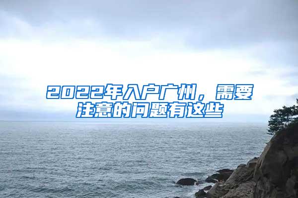 2022年入户广州，需要注意的问题有这些