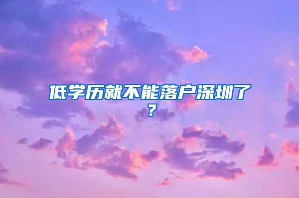 低学历就不能落户深圳了？