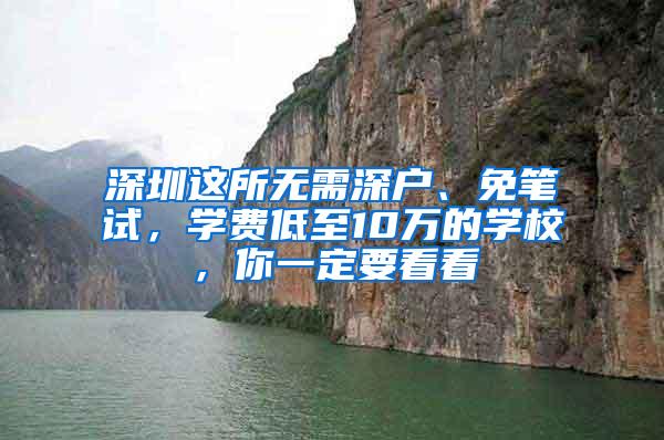 深圳这所无需深户、免笔试，学费低至10万的学校，你一定要看看