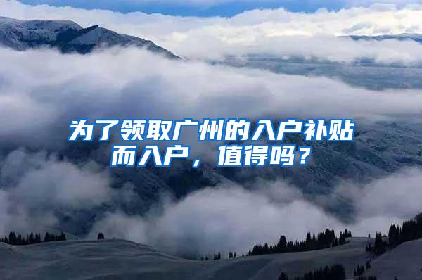 为了领取广州的入户补贴而入户，值得吗？