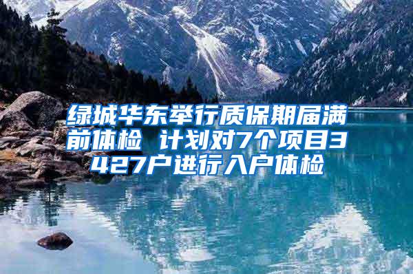 绿城华东举行质保期届满前体检 计划对7个项目3427户进行入户体检