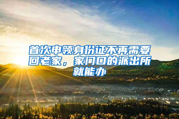 首次申领身份证不再需要回老家，家门口的派出所就能办