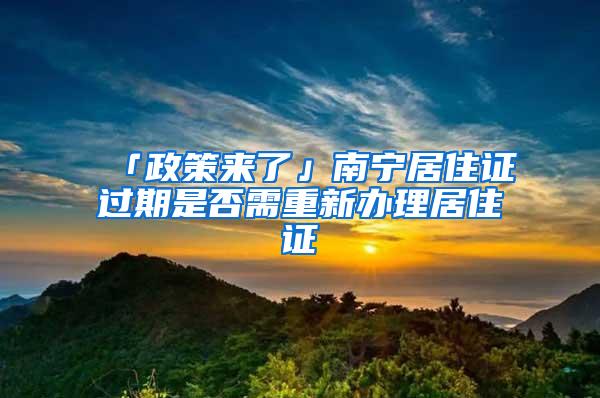 「政策来了」南宁居住证过期是否需重新办理居住证