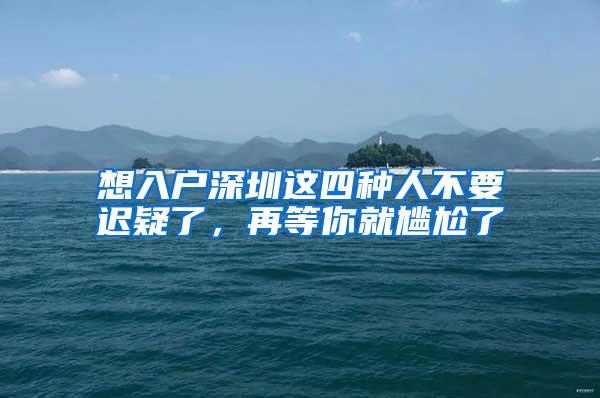 想入户深圳这四种人不要迟疑了，再等你就尴尬了