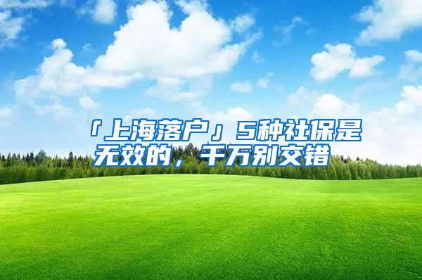 「上海落户」5种社保是无效的，千万别交错