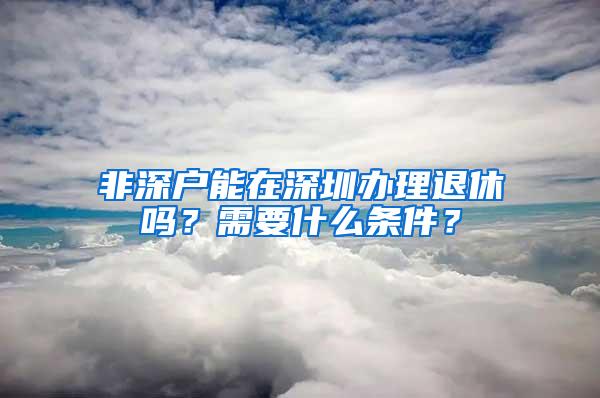 非深户能在深圳办理退休吗？需要什么条件？