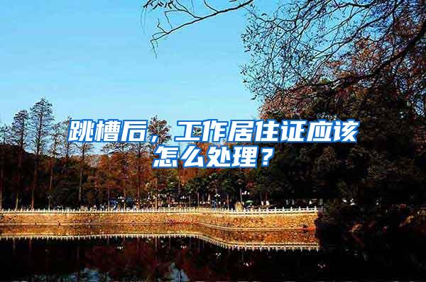 跳槽后，工作居住证应该怎么处理？