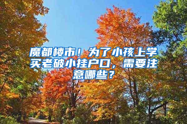 魔都楼市！为了小孩上学买老破小挂户口，需要注意哪些？