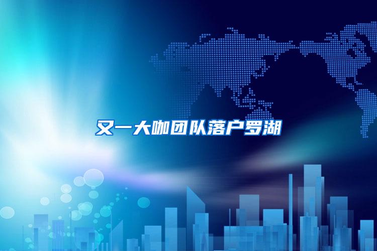又一大咖团队落户罗湖