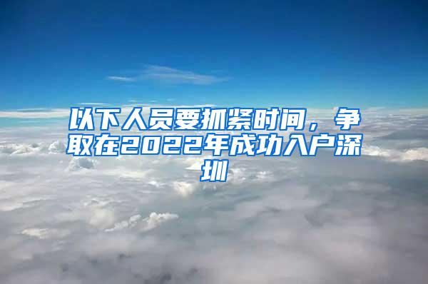 以下人员要抓紧时间，争取在2022年成功入户深圳