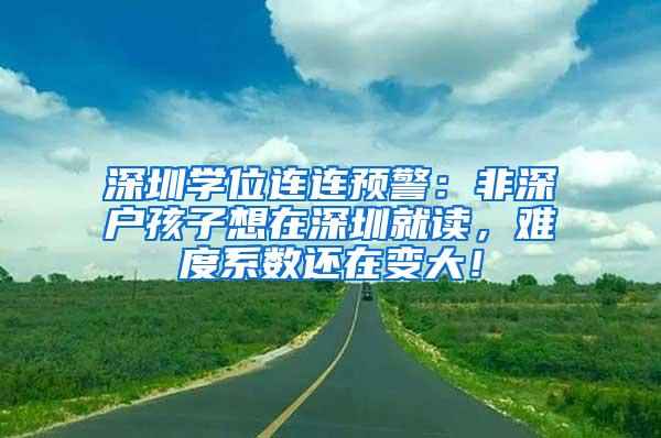 深圳学位连连预警：非深户孩子想在深圳就读，难度系数还在变大！