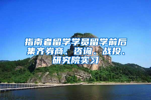 指南者留学学员留学前后集齐券商、咨询、战投、研究院实习