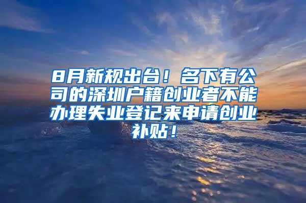 8月新规出台！名下有公司的深圳户籍创业者不能办理失业登记来申请创业补贴！