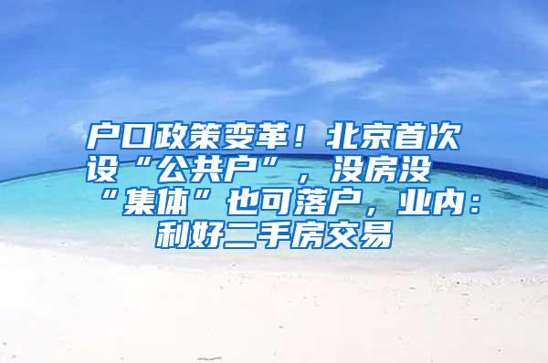 户口政策变革！北京首次设“公共户”，没房没“集体”也可落户，业内：利好二手房交易