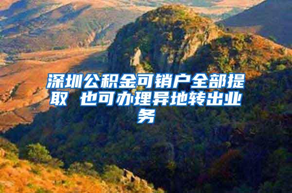 深圳公积金可销户全部提取 也可办理异地转出业务