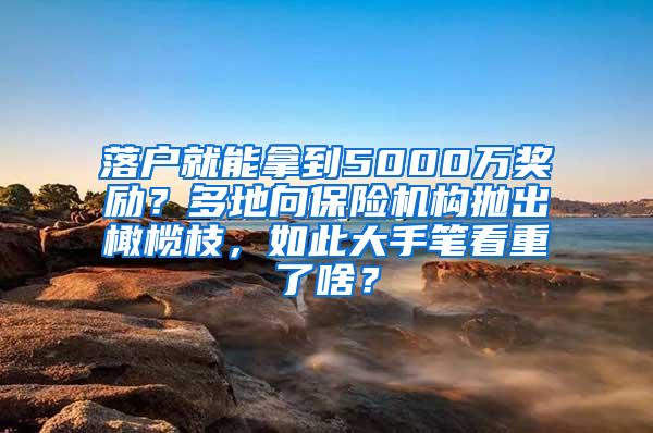 落户就能拿到5000万奖励？多地向保险机构抛出橄榄枝，如此大手笔看重了啥？