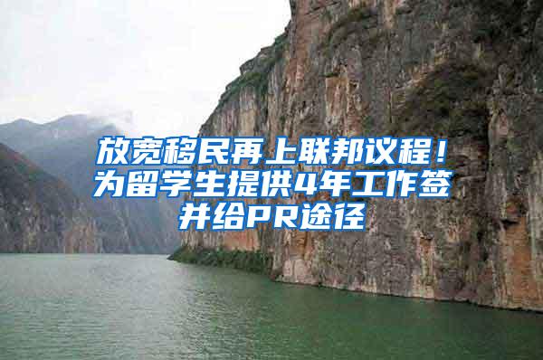 放宽移民再上联邦议程！为留学生提供4年工作签并给PR途径