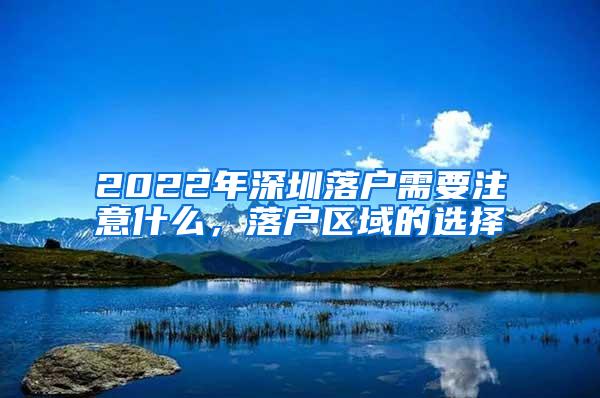 2022年深圳落户需要注意什么，落户区域的选择