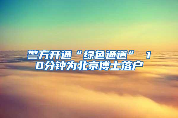 警方开通“绿色通道” 10分钟为北京博士落户