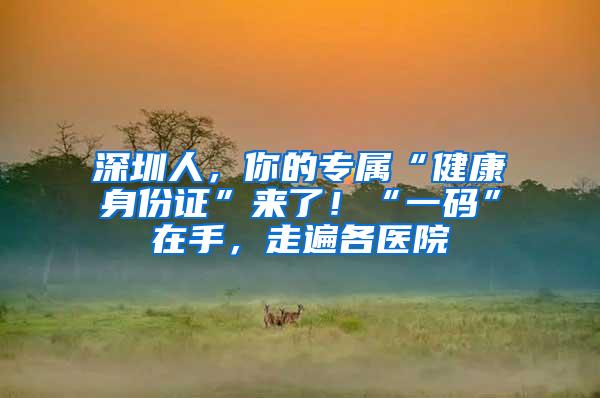 深圳人，你的专属“健康身份证”来了！“一码”在手，走遍各医院