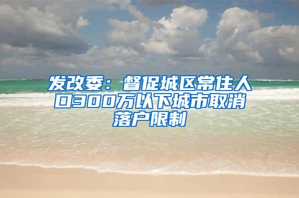 发改委：督促城区常住人口300万以下城市取消落户限制