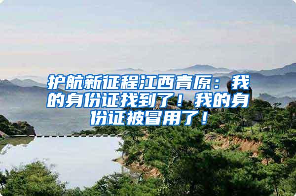护航新征程江西青原：我的身份证找到了！我的身份证被冒用了！