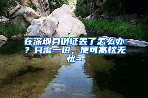 在深圳身份证丢了怎么办？只需一招，便可高枕无忧~