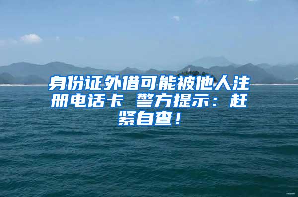 身份证外借可能被他人注册电话卡 警方提示：赶紧自查！