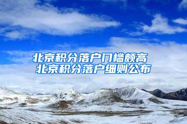 北京积分落户门槛颇高 北京积分落户细则公布