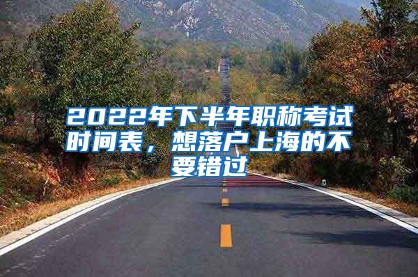 2022年下半年职称考试时间表，想落户上海的不要错过