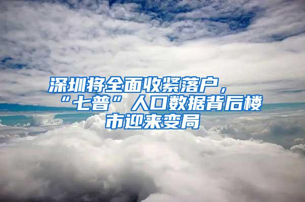 深圳将全面收紧落户，“七普”人口数据背后楼市迎来变局