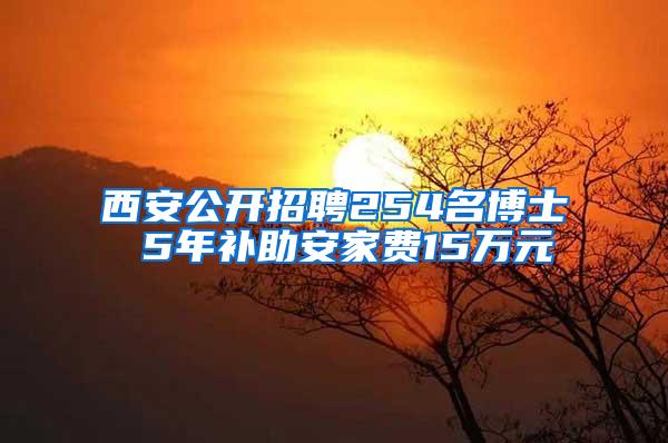 西安公开招聘254名博士 5年补助安家费15万元
