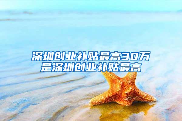深圳创业补贴最高30万是深圳创业补贴最高
