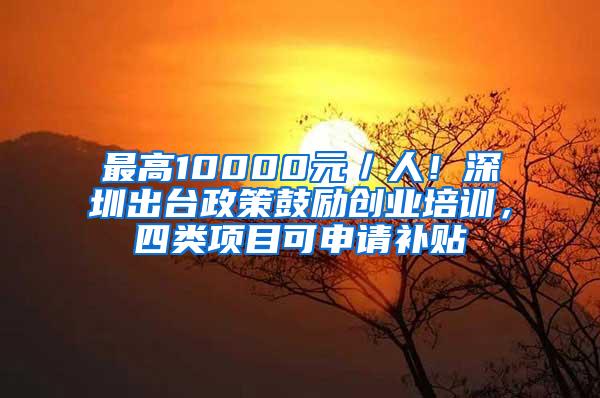 最高10000元／人！深圳出台政策鼓励创业培训，四类项目可申请补贴