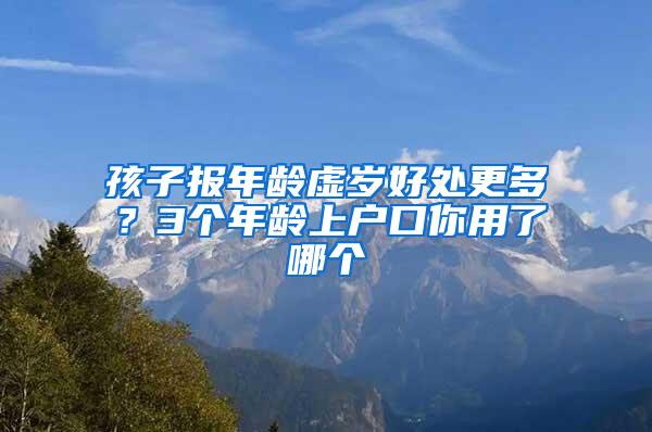 孩子报年龄虚岁好处更多？3个年龄上户口你用了哪个
