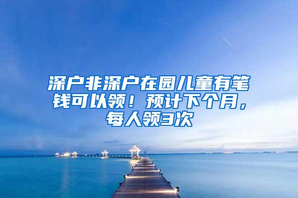 深户非深户在园儿童有笔钱可以领！预计下个月，每人领3次